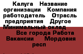 Калуга › Название организации ­ Компания-работодатель › Отрасль предприятия ­ Другое › Минимальный оклад ­ 18 000 - Все города Работа » Вакансии   . Мордовия респ.